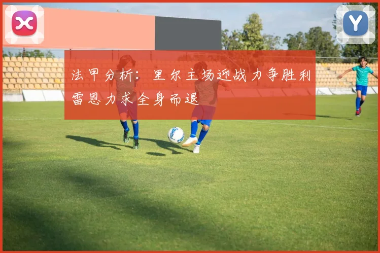 法甲分析：里尔主场迎战力争胜利雷恩力求全身而退
