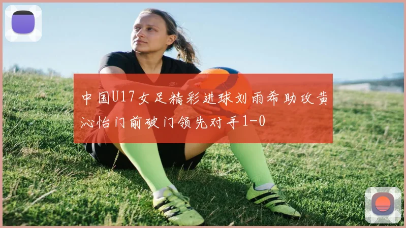 中国U17女足精彩进球刘雨希助攻黄沁怡门前破门领先对手1-0