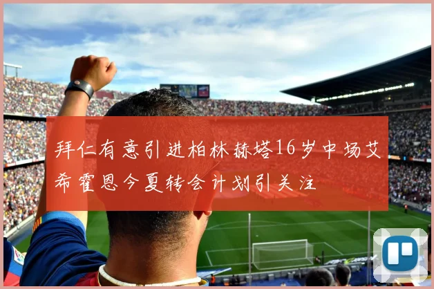 拜仁有意引进柏林赫塔16岁中场艾希霍恩今夏转会计划引关注