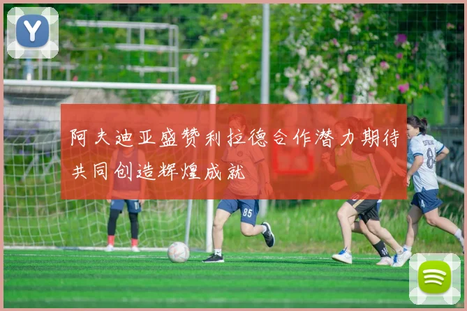 阿夫迪亚盛赞利拉德合作潜力期待共同创造辉煌成就