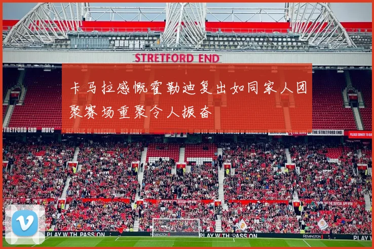 卡马拉感慨霍勒迪复出如同家人团聚赛场重聚令人振奋