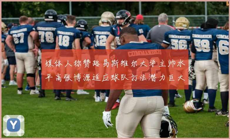媒体人称赞路易斯维尔大学主帅水平高张博源适应球队打法潜力巨大