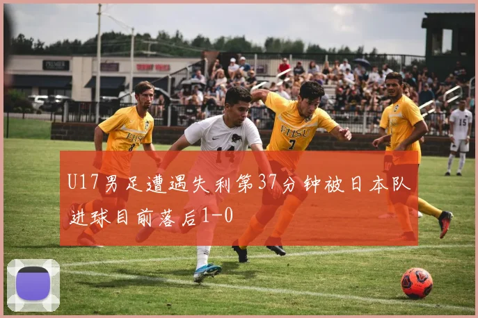 U17男足遭遇失利第37分钟被日本队进球目前落后1-0