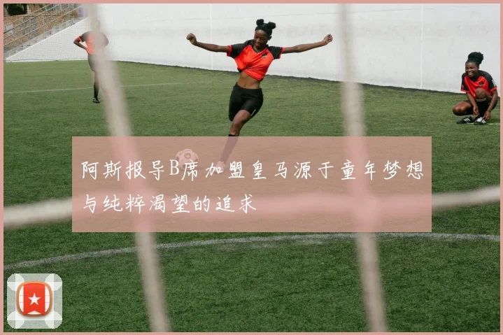 阿斯报导B席加盟皇马源于童年梦想与纯粹渴望的追求