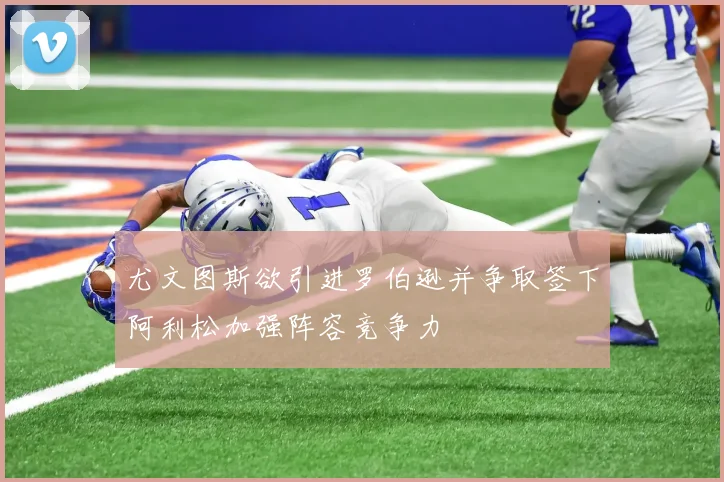 尤文图斯欲引进罗伯逊并争取签下阿利松加强阵容竞争力