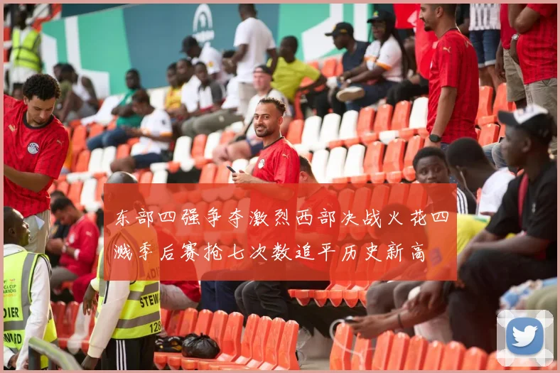 东部四强争夺激烈西部决战火花四溅季后赛抢七次数追平历史新高