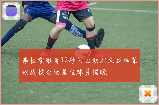 弗拉霍维奇12秒闪击助尤文逆转莱切战役全场最佳球员揭晓